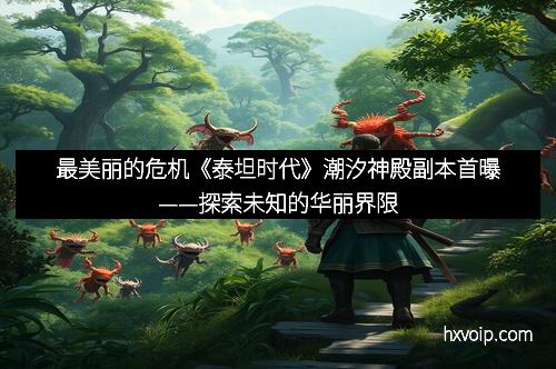 最美丽的危机《泰坦时代》潮汐神殿副本首曝——探索未知的华丽界限