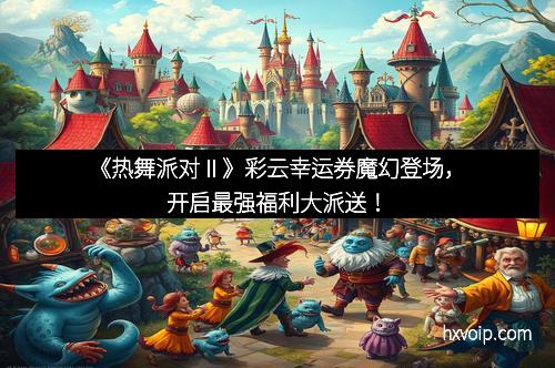 《热舞派对Ⅱ》彩云幸运券魔幻登场，开启最强福利大派送！