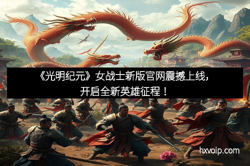 《光明纪元》女战士新版官网震撼上线，开启全新英雄征程！