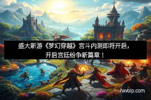 盛大新游《梦幻穿越》宫斗内测即将开启，开启宫廷纷争新篇章！